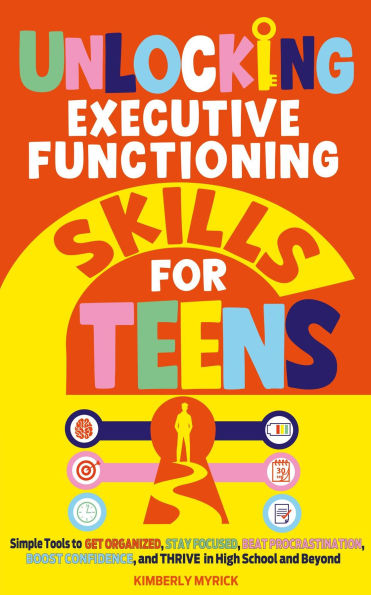 Unlocking Executive Functioning Skills for Teens: Simple Tools to Get Organized, Stay Focused, Beat Procrastination, Boost Confidence, and Thrive in High School and Beyond
