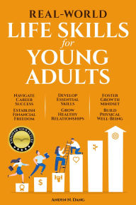 Title: REAL-WORLD LIFE SKILLS FOR YOUNG ADULTS: Navigate Career Success, Establish Financial Freedom, Develop Essential Skills, Grow Healthy Relationships, Foster A Growth Mindset & Build Physical Well-Being, Author: Andyn N. Dang