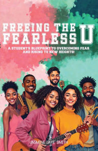 Title: Freeing the Fearless U: A Student's Blueprint to Overcoming Fear and Rising to New Heights, Author: Jasmine 'Jaye' Smith