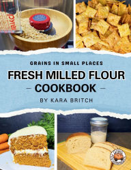 Title: Fresh Milled Flour Cookbook: by Grains In Small Places, Author: Kara Britch