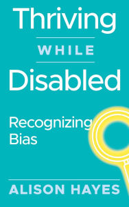 Title: Thriving While Disabled: Recognizing Bias, Author: Alison Hayes