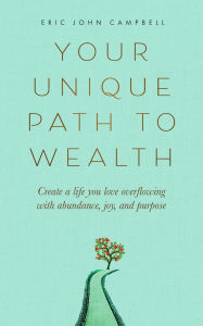 Title: Your Unique Path to Wealth: Create a life you love overflowing with abundance, joy, and purpose, Author: Eric John Campbell