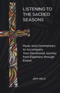 Title: Listening to the Sacred Seasons: Music and Commentary to Accompany Your Devotional Journey from Epiphany through Easter, Author: Jeff Held