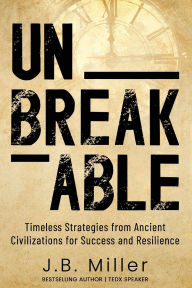 Title: Unbreakable: Timeless Strategies from Ancient Civilizations for Success and Resilience, Author: J B Miller