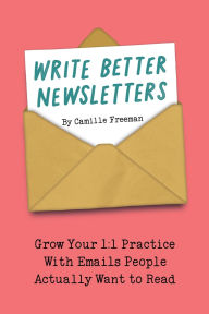Title: Write Better Newsletters: Grow your 1:1 practice with emails people actually want to read, Author: Camille Freeman