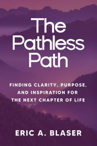 Title: The Pathless Path: Finding Clarity, Purpose, and Inspiration for the Next Chapter of Life, Author: Eric A Blaser