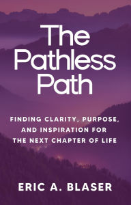 Title: The Pathless Path: Finding Clarity, Purpose, and Inspiration for the Next Chapter of Life, Author: Eric A Blaser