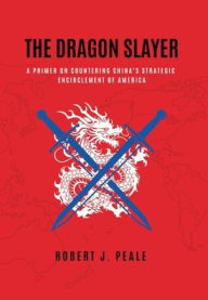 Title: The Dragon Slayer: A Primer on Countering China's Strategic Encirclement of America, Author: Robert Peale