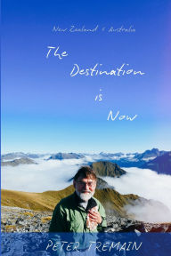 Title: The Destination is Now: New Zealand & Australia, Author: Peter Tremain