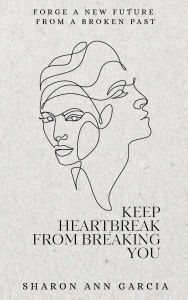 Title: Keep Heartbreak from Breaking You: Forge a New Future from a Broken Past, Author: Sharon Ann Garcia