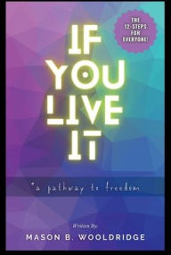 Title: IF YOU LIVE IT: A PATHWAY TO FREEDOM, Author: Mason Wooldridge