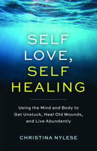 Title: Self-Love, Self-Healing: Using the Mind and Body to Get Unstuck, Heal Old Wounds, and Live Abundantly, Author: Christina Nylese