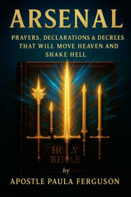 Title: Arsenal: Prayers Declarations and Decrees That Will Move Heaven and Shake Hell, Author: Apostle Paula Ferguson