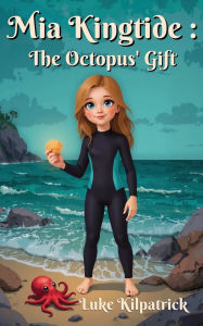 Title: Mia Kingtide - The Octopus' Gift: A story about Saving the Oceans, Marine Biology, Family, Friendship, and Self-Confidence., Author: Luke Kilpatrick