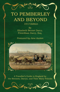 Title: To Pemberley and Beyond: 1813 Edition: A Traveller's Guide to England by the Bennets, Darcys, and Their Many Friends, Author: Elizabeth Bennet Darcy