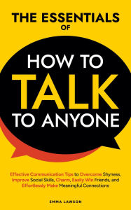 Title: The Essentials of How to Talk to Anyone: Effective Communication Tips to Overcome Shyness, Improve Social Skills, Charm, Easily Win Friends, and Effortlessly Make Meaningful Connections, Author: Emma Lawson