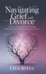 Title: Grief and Divorce: A Journey Through Grief and Healing While Keeping Family Bonds Strong After Divorce, Author: Lisa Rites