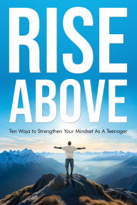 Title: Rise Above: Ten Ways to Strengthen Your Mindset As A Teenager, Author: Bobby C Cobb