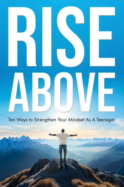 Rise Above: Ten Ways to Strengthen Your Mindset As A Teenager