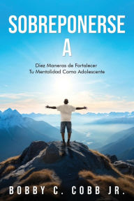 Title: Sobreponerse A: Diez Maneras de Fortalecer Tu Mentalidad Como Adolescente, Author: Bobby C Cobb