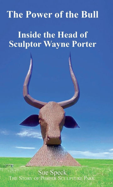 The Power of the Bull Inside the Head of Sculptor Wayne Porter: The Story of Porter Sculpture Park