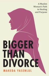 Title: Bigger Than Divorce: A Muslim Woman's Path to Healing and Purpose, Author: Makeda Yasenlul