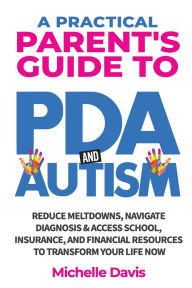 Title: A Practical Parent's Guide to PDA and Autism: Reduce Meltdowns, Navigate Diagnosis & Access School, Insurance and Financial Resources to Transform Your Life Now, Author: Michelle Davis