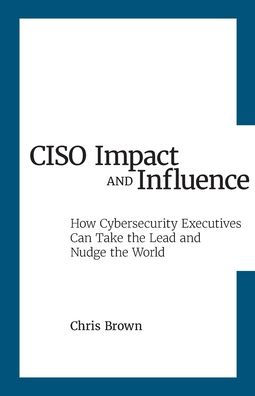 CISO Impact and Influence: How Cybersecurity Executives Can Take the Lead and Nudge the World