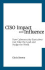 CISO Impact and Influence: How Cybersecurity Executives Can Take the Lead and Nudge the World