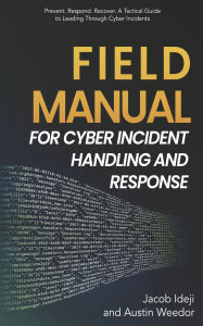 Title: Field Manual for Cyber Incident Handling and Response: Prevent. Respond. Recover. A Tactical Guide to Leading Through Cyber Incide, Author: Austin Weedor