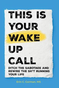 Title: This Is Your Wake Up Call: Ditch the Sabotage and Rewire the Sh*t Running Your Life, Author: Erin Corman