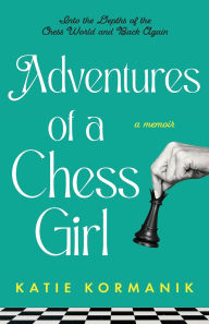 Title: Adventures of a Chess Girl: Into the Depths of the Chess World and Back Again, Author: Katie Kormanik