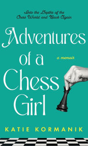 Title: Adventures of a Chess Girl: Into the Depths of the Chess World and Back Again, Author: Katie Kormanik