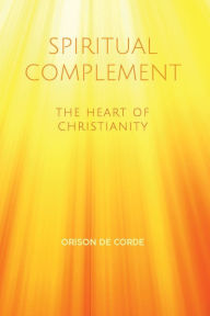 Title: SPIRITUAL COMPLEMENT: The Heart of Christianity, Author: Orison De Corde