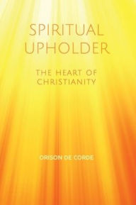 Title: SPIRITUAL UPHOLDER: The Heart of Christianity, Author: Orison De Corde