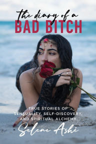 Title: The Diary of a Bad Bitch: True Stories of Sensuality, Self-Discovery, and Spiritual Alchemy, Author: Selene Ashé