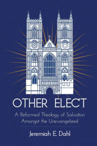 Title: Other Elect: A Reformed Theology of Salvation Amongst the Unevangelized, Author: Jeremiah Dahl