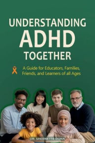 Title: Understanding ADHD Together: A Guide for Educators, Families, Friends, and Learners of All Ages:, Author: Shernette Dunn