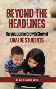 Title: Beyond the Headlines: The Academic Growth Story of Uvalde Students, Author: Sandra Zuniga Garza