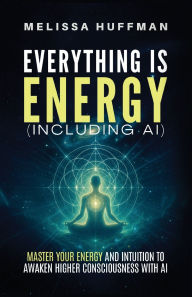 Title: Everything Is Energy (Including AI): Master Your Energy and Intuition to Awaken Higher Consciousness with AI, Author: Melissa Huffman