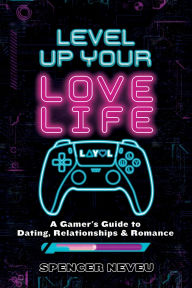 Title: Level Up Your Lovelife: A Gamer's Guide to Dating, Relationships & Romance, Author: Spencer Neveu