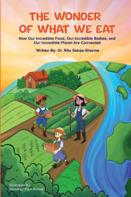 Title: The Wonder of What We Eat: How Our Incredible Food, Our Incredible Bodies, and Our Incredible Planet Are Connected, Author: Ritu Saluja-Sharma