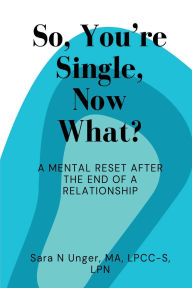 Title: So, You're Single, Now What?: A Mental Reset After the End of A Relationship, Author: Sara Unger