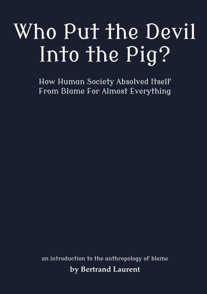 Who Put the Devil Into the Pig?: How Human Society Absolved Itself From Blame For Almost Everything