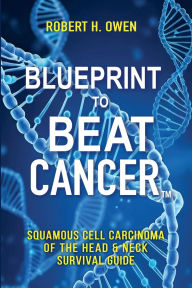 Title: Blueprint to Beat Cancer : Squamous Cell Carcinoma of the Head & Neck Survival Guide, Author: Robert H. Owen