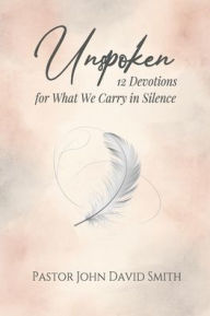 Title: Unspoken: 12 Devotions for What We Carry in Silence, Author: John Smith