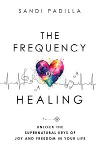 Title: The Frequency of Healing: Unlock the Supernatural Keys of Joy and Freedom in Your Life, Author: Sandi Padilla