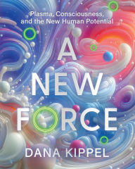 Title: A New Force: Plasma, Consciousness, and the New Human Potential, Author: Dana Kippel