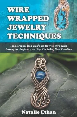 WIRE WRAPPED JEWELRY TECHNIQUES: Tools, Step by Step Guide On How