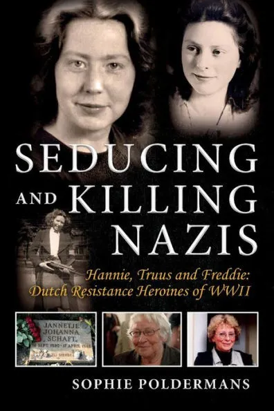 Seducing and Killing Nazis: Hannie, Truus and Freddie: Dutch Resistance Heroines of WWII